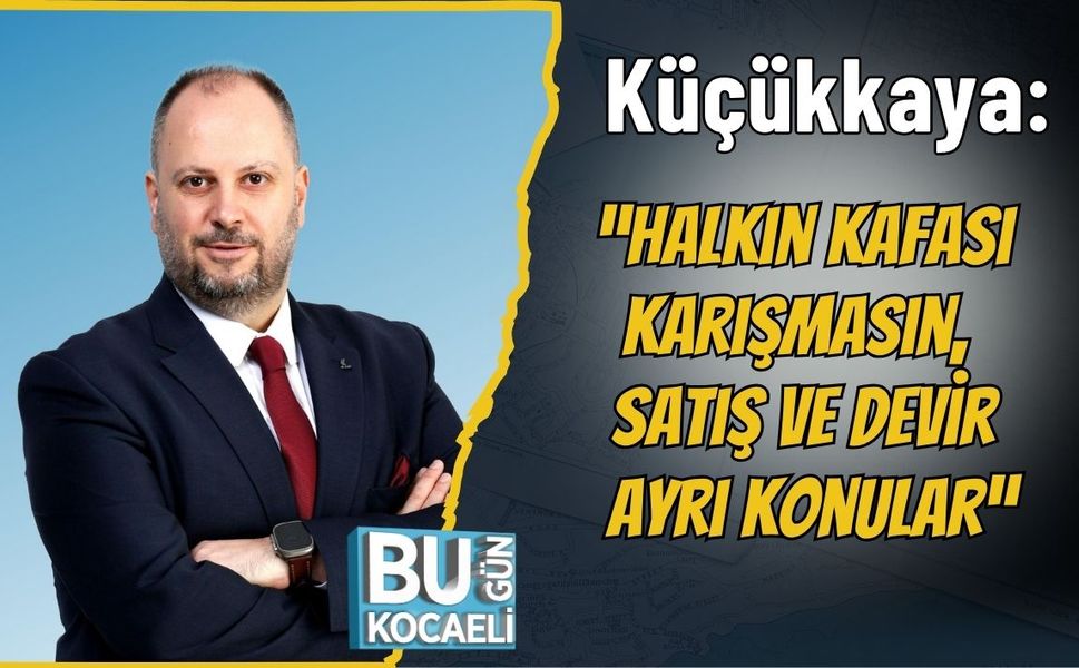 Küçükkaya: “Halkın Kafası Karışmasın, Satış ve Devir Ayrı Konular”