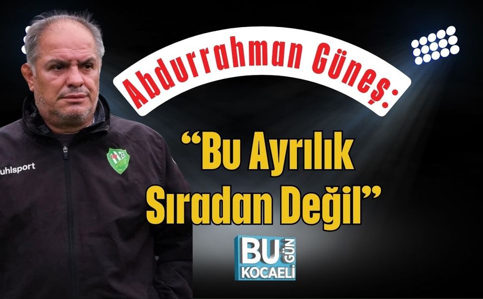 Abdurrahman Güneş: “Bu Ayrılık Sıradan Değil”