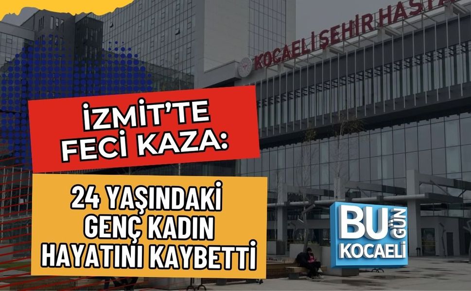 İZMİT’TE FECİ KAZA: 24 YAŞINDAKİ GENÇ KADIN HAYATINI KAYBETTİ