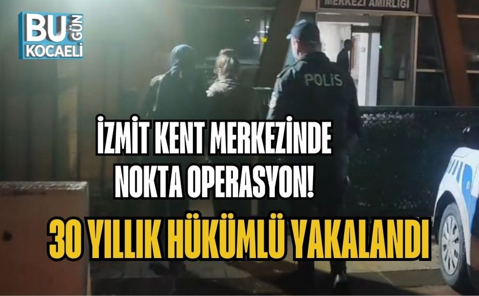 İZMİT KENT MERKEZİNDE NOKTA OPERASYON! 30 YILLIK HÜKÜMLÜ YAKALANDI