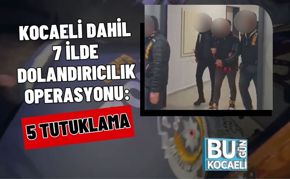 KOCAELİ DAHİL 7 İLDE DOLANDIRICILIK OPERASYONU: 5 TUTUKLAMA