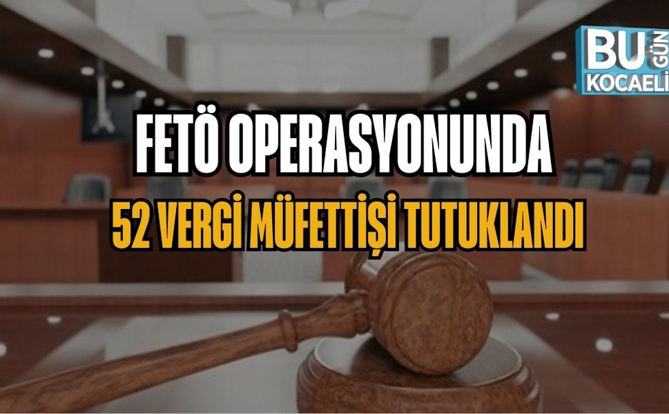 FETÖ OPERASYONUNDA 52 VERGİ MÜFETTİŞİ TUTUKLANDI