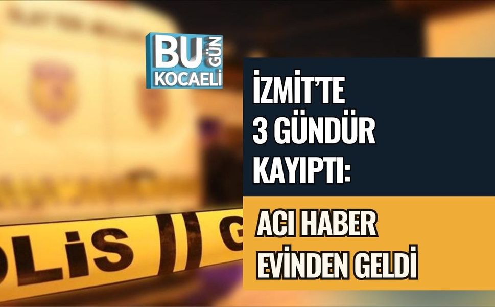 İZMİT’TE 3 GÜNDÜR KAYIPTI: ACI HABER EVİNDEN GELDİ