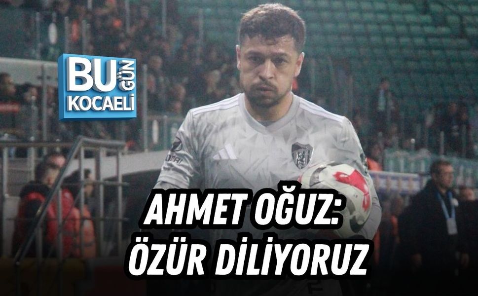 AHMET OĞUZ: ÖZÜR DİLİYORUZ
