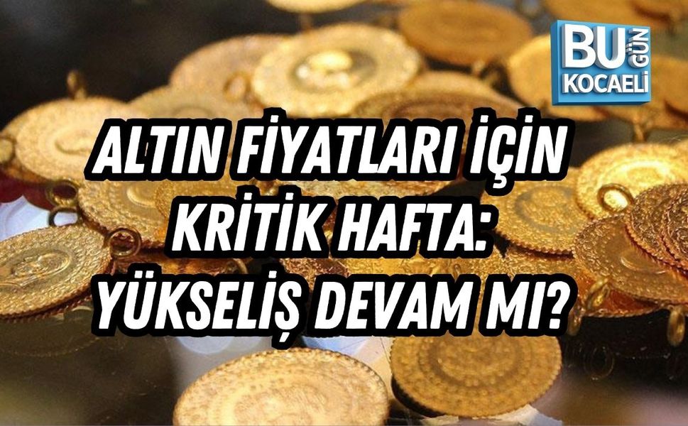 ALTIN FİYATLARI İÇİN KRİTİK HAFTA: YÜKSELİŞ DEVAM MI?