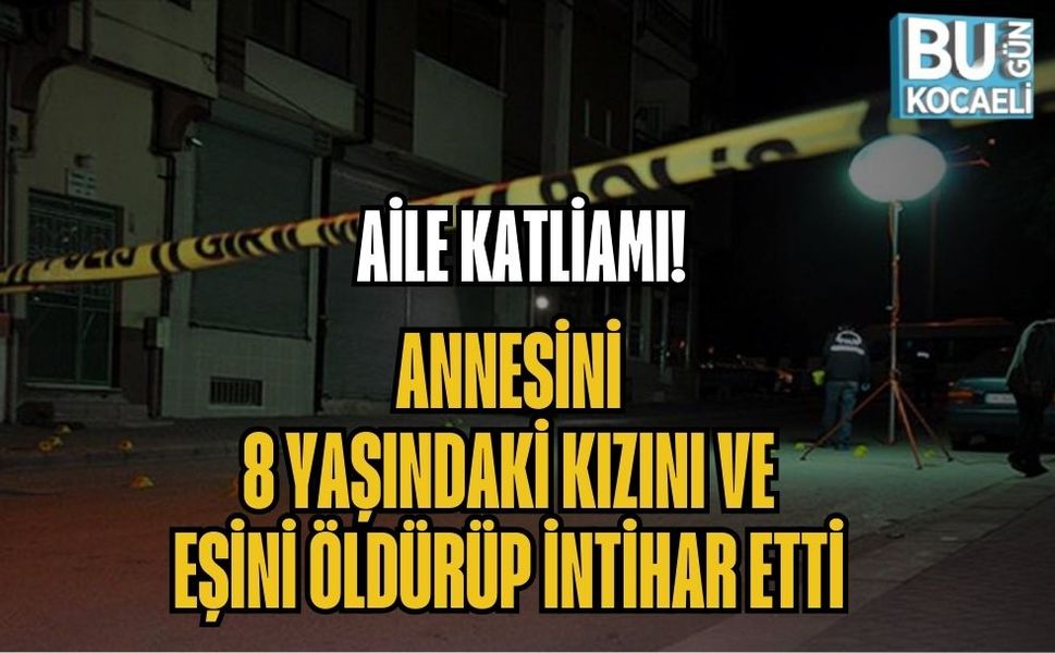 AİLE KATLİAMI! ANNESİNİ, 8 YAŞINDAKİ KIZINI VE EŞİNİ ÖLDÜRÜP İNTİHAR ETTİ
