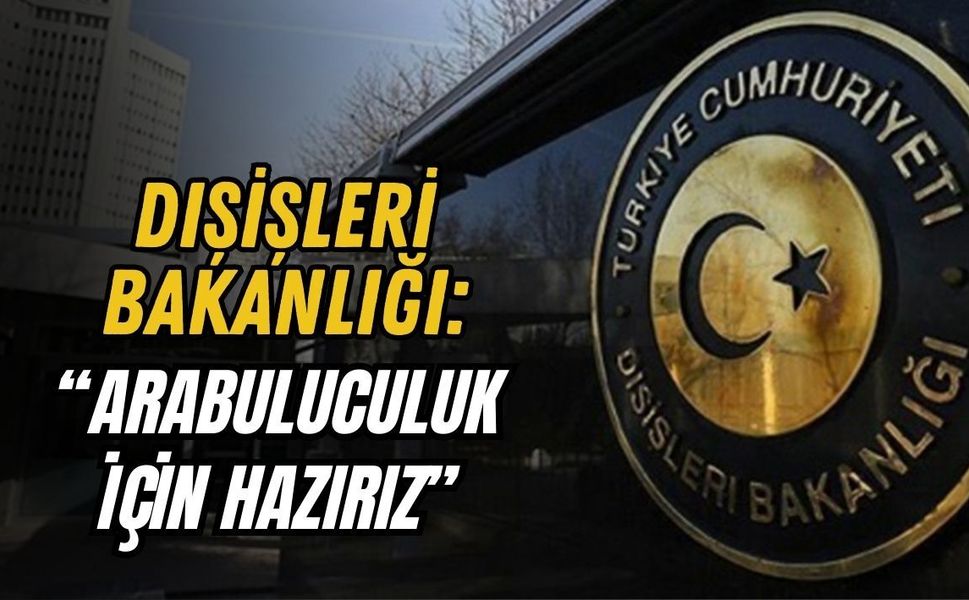 DIŞİŞLERİ BAKANLIĞI: “ARABULUCULUK İÇİN HAZIRIZ”