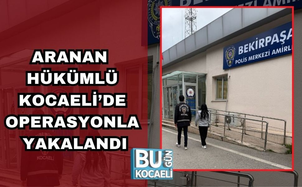 ARANAN HÜKÜMLÜ KOCAELİ’DE OPERASYONLA YAKALANDI