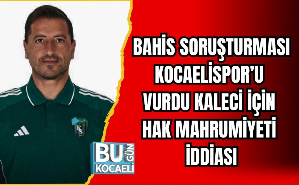 BAHİS SORUŞTURMASI KOCAELİSPOR’U VURDU: KALECİ İÇİN HAK MAHRUMİYETİ İDDİASI