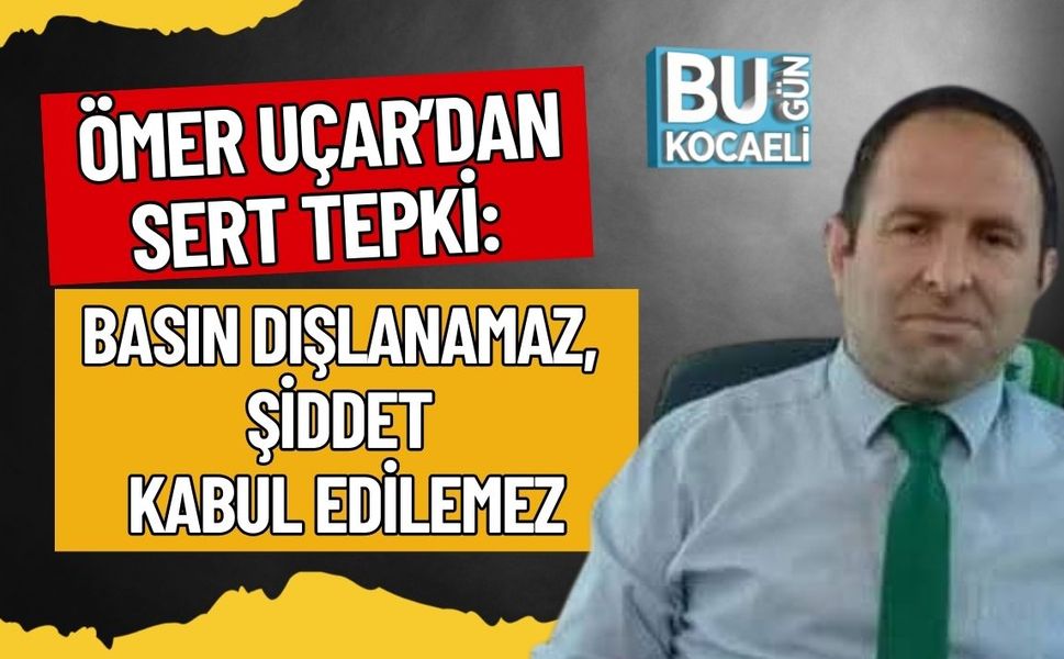 ÖMER UÇAR’DAN SERT TEPKİ: BASIN DIŞLANAMAZ, ŞİDDET KABUL EDİLEMEZ