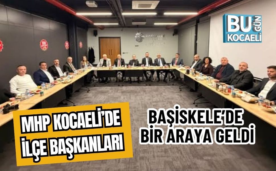 MHP KOCAELİ’DE İLÇE BAŞKANLARI BAŞİSKELE’DE BİR ARAYA GELDİ