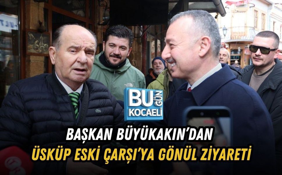 BAŞKAN BÜYÜKAKIN’DAN ÜSKÜP ESKİ ÇARŞI’YA GÖNÜL ZİYARETİ