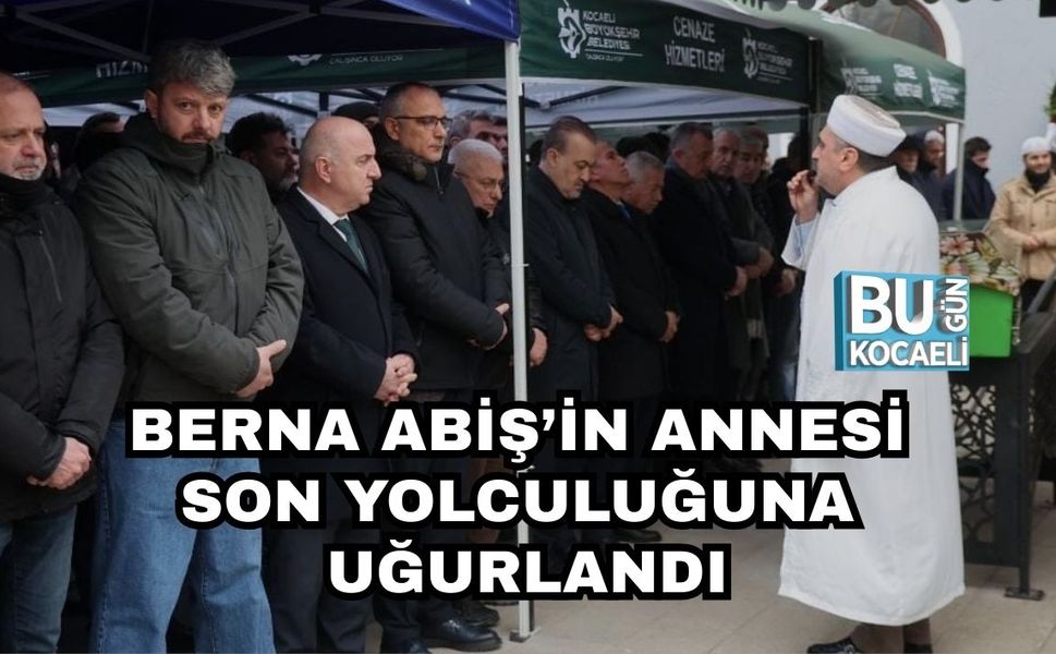 BERNA ABİŞ’İN ANNESİ SON YOLCULUĞUNA UĞURLANDI