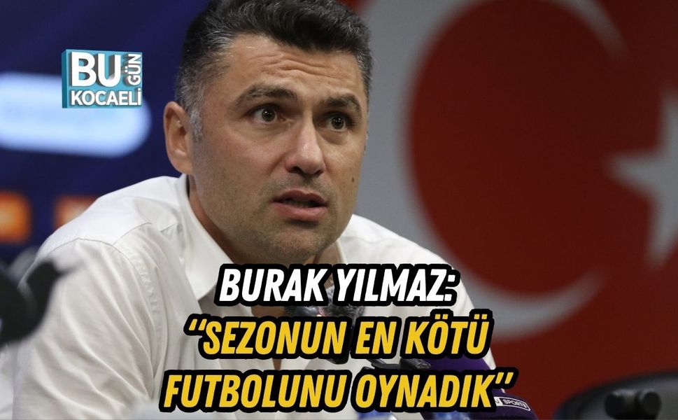 BURAK YILMAZ: “SEZONUN EN KÖTÜ FUTBOLUNU OYNADIK”