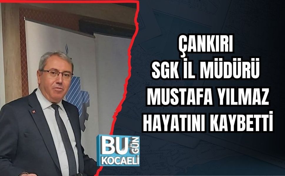 ÇANKIRI SGK İL MÜDÜRÜ MUSTAFA YILMAZ HAYATINI KAYBETTİ
