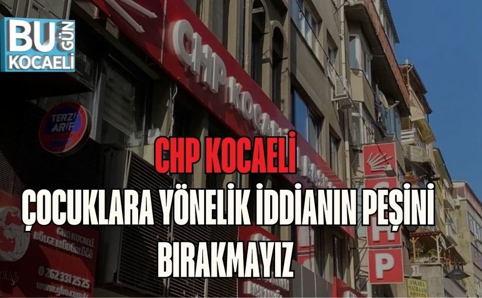 CHP KOCAELİ: ÇOCUKLARA YÖNELİK İDDİANIN PEŞİNİ BIRAKMAYIZ