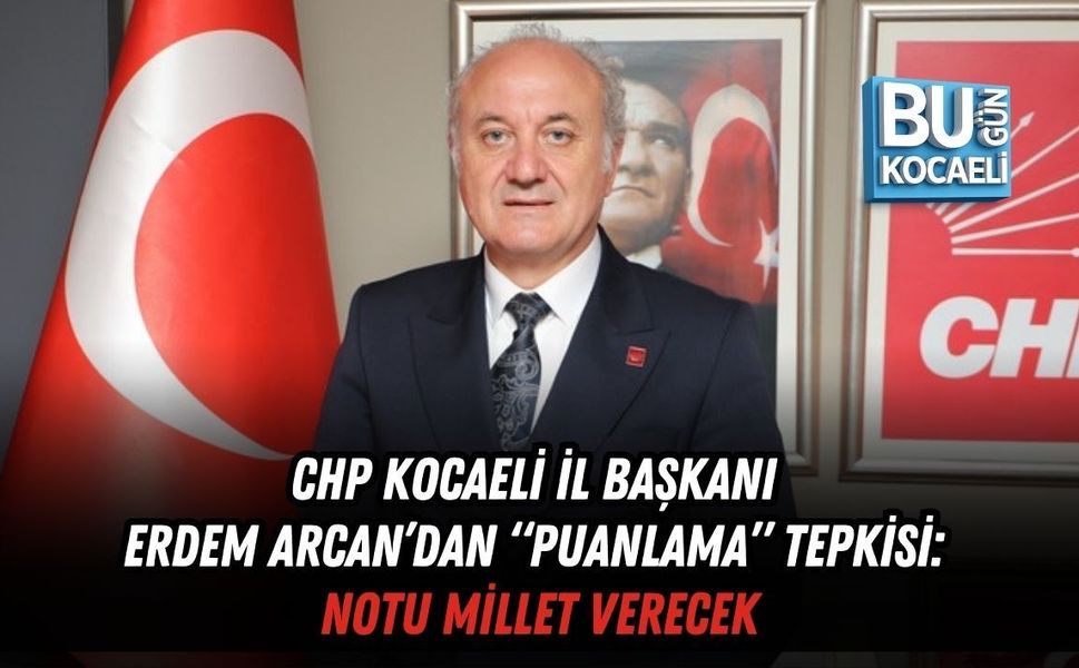 CHP KOCAELİ İL BAŞKANI ERDEM ARCAN’DAN “PUANLAMA” TEPKİSİ: NOTU MİLLET VERECEK