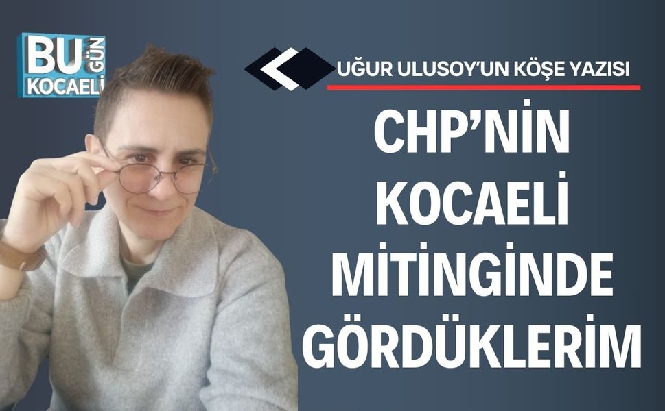 CHP’NİN KOCAELİ MİTİNGİNDE GÖRDÜKLERİM