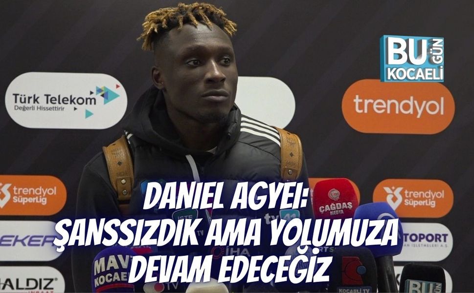 DANIEL AGYEI: ŞANSSIZDIK AMA YOLUMUZA DEVAM EDECEĞİZ