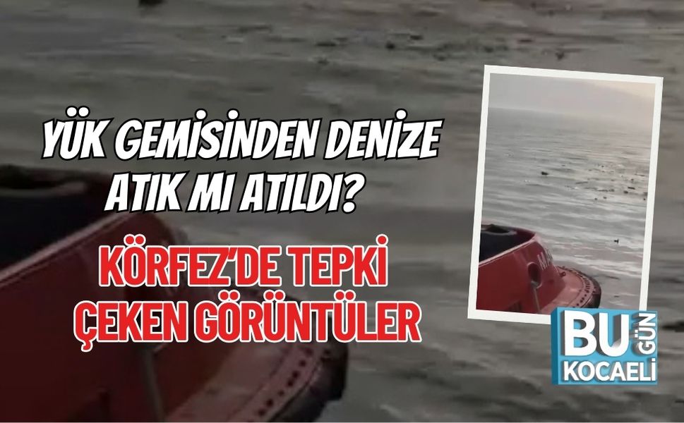 YÜK GEMİSİNDEN DENİZE ATIK MI ATILDI? KÖRFEZ’DE TEPKİ ÇEKEN GÖRÜNTÜLER