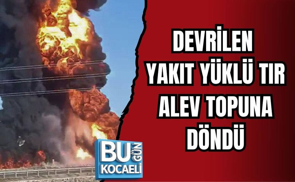 DEVRİLEN YAKIT YÜKLÜ TIR ALEV TOPUNA DÖNDÜ