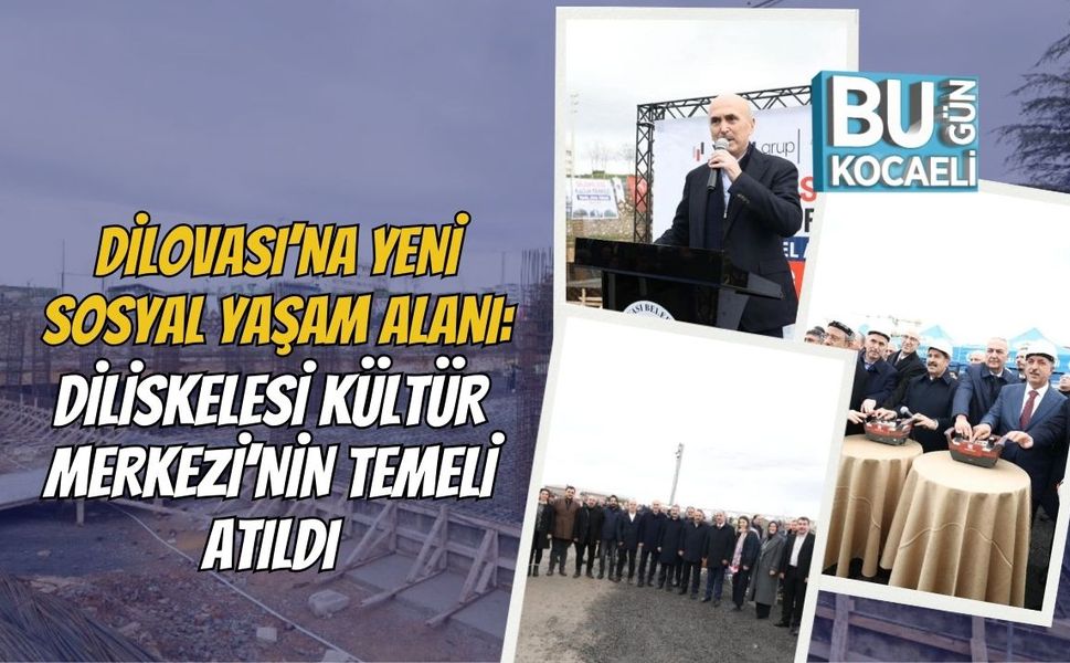 DİLOVASI’NA YENİ SOSYAL YAŞAM ALANI: DİLİSKELESİ KÜLTÜR MERKEZİ’NİN TEMELİ ATILDI