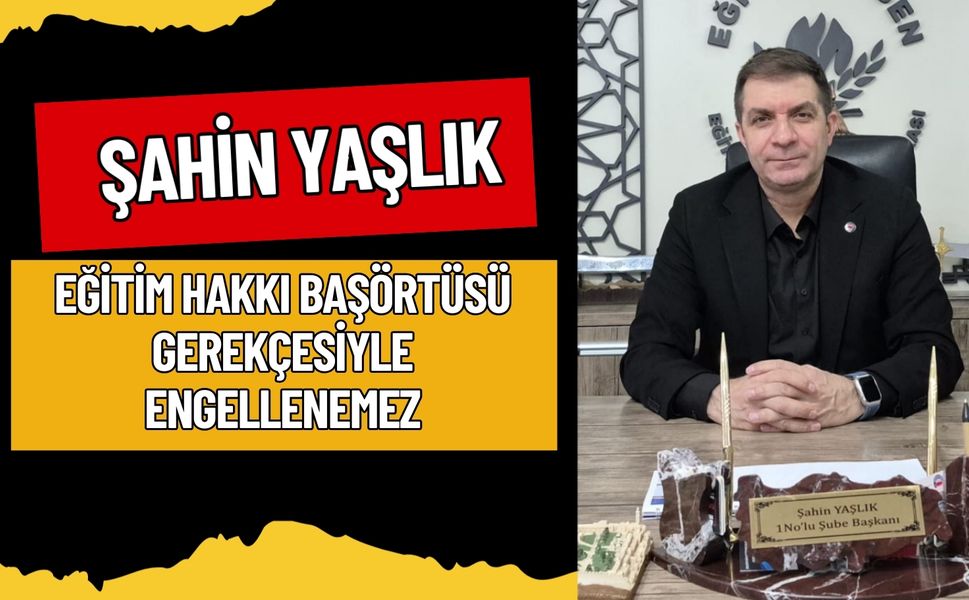 ŞAHİN YAŞLIK: EĞİTİM HAKKI BAŞÖRTÜSÜ GEREKÇESİYLE ENGELLENEMEZ