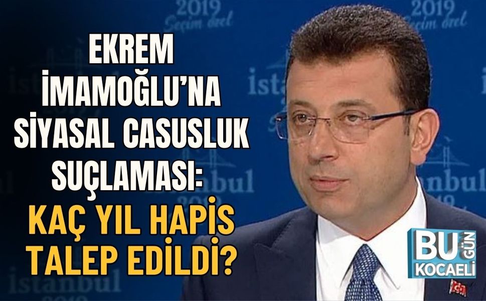 Ekrem İmamoğlu’na Siyasal Casusluk Suçlaması: Kaç Yıl Hapis Talep Edildi?