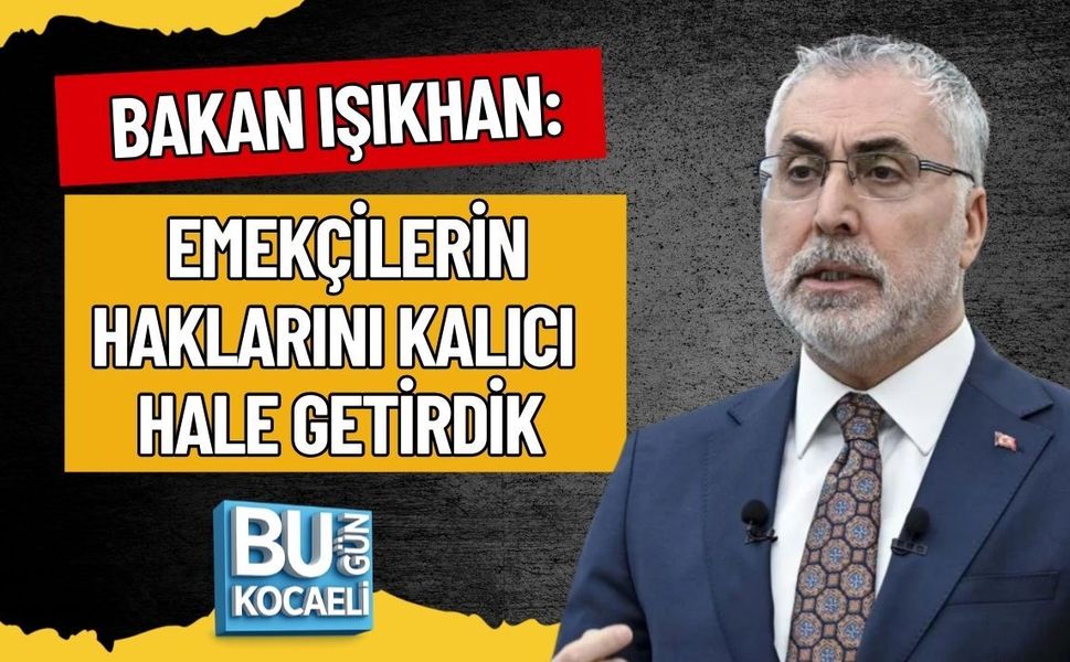 BAKAN IŞIKHAN: EMEKÇİLERİN HAKLARINI KALICI HALE GETİRDİK