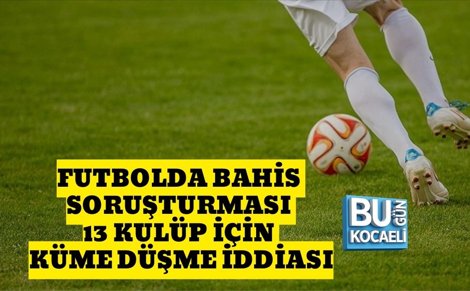 FUTBOLDA BAHİS SORUŞTURMASI: 13 KULÜP İÇİN KÜME DÜŞME İDDİASI