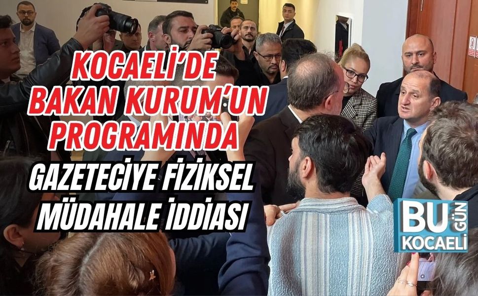 KOCAELİ'DE BAKAN KURUM’UN PROGRAMINDA GAZETECİYE FİZİKSEL MÜDAHALE İDDİASI