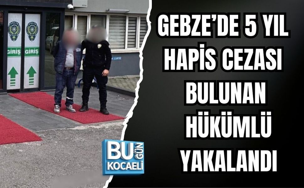 GEBZE’DE 5 YIL HAPİS CEZALI HÜKÜMLÜ YAKALANDI