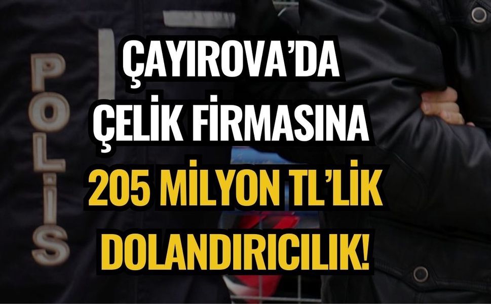 ÇAYIROVA’DA ÇELİK FİRMASINA 205 MİLYON TL’LİK DOLANDIRICILIK!