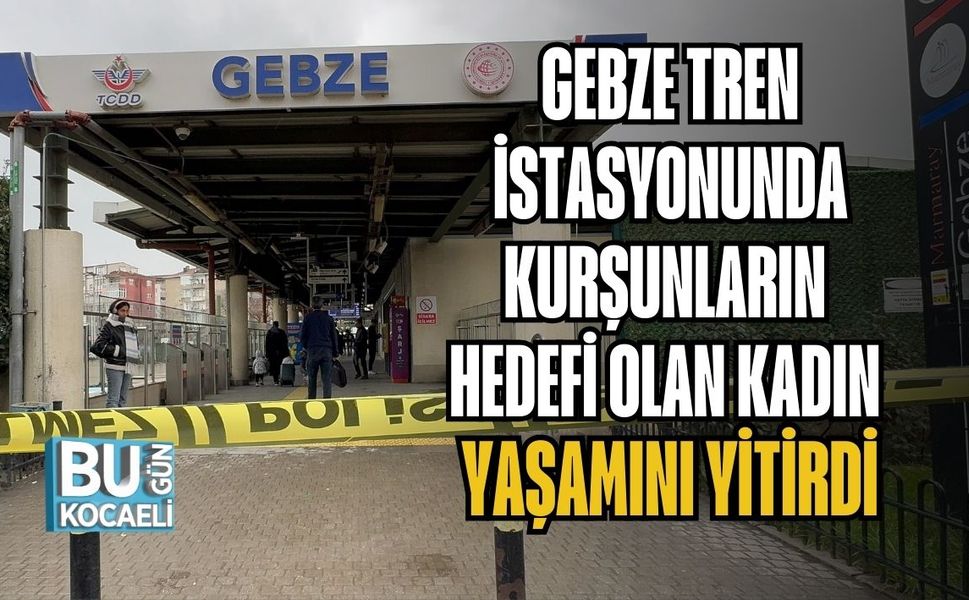 GEBZE TREN İSTASYONUNDA KURŞUNLARIN HEDEFİ OLAN KADIN YAŞAMINI YİTİRDİ