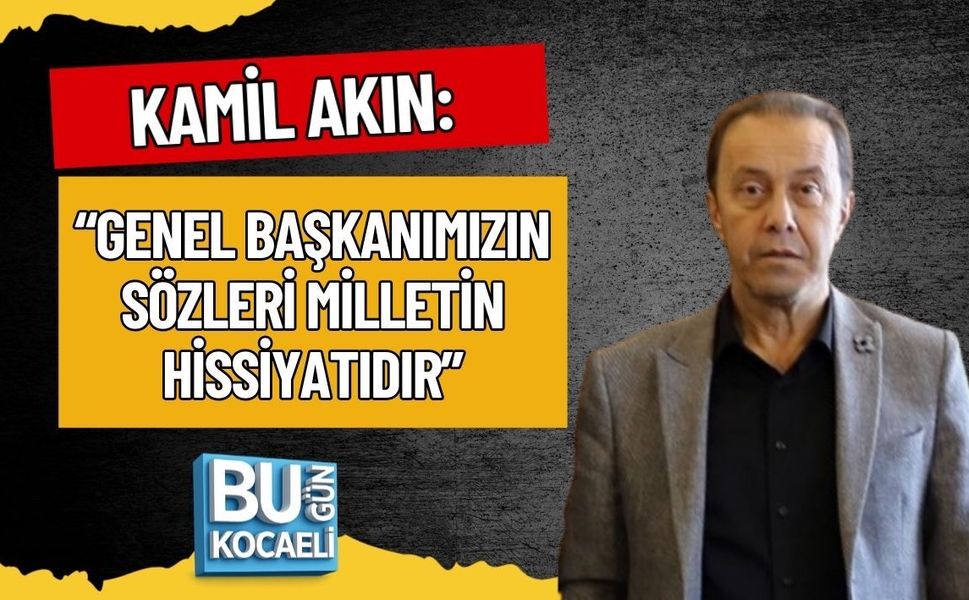 KAMİL AKIN: “GENEL BAŞKANIMIZIN SÖZLERİ MİLLETİN HİSSİYATIDIR”