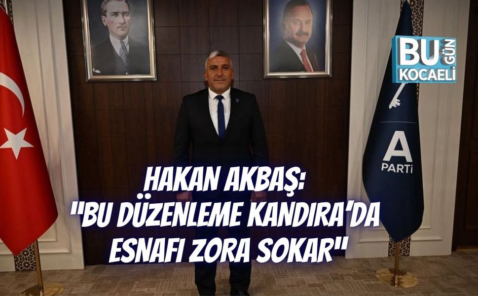 HAKAN AKBAŞ: “BU DÜZENLEME KANDIRA’DA ESNAFI ZORA SOKAR”