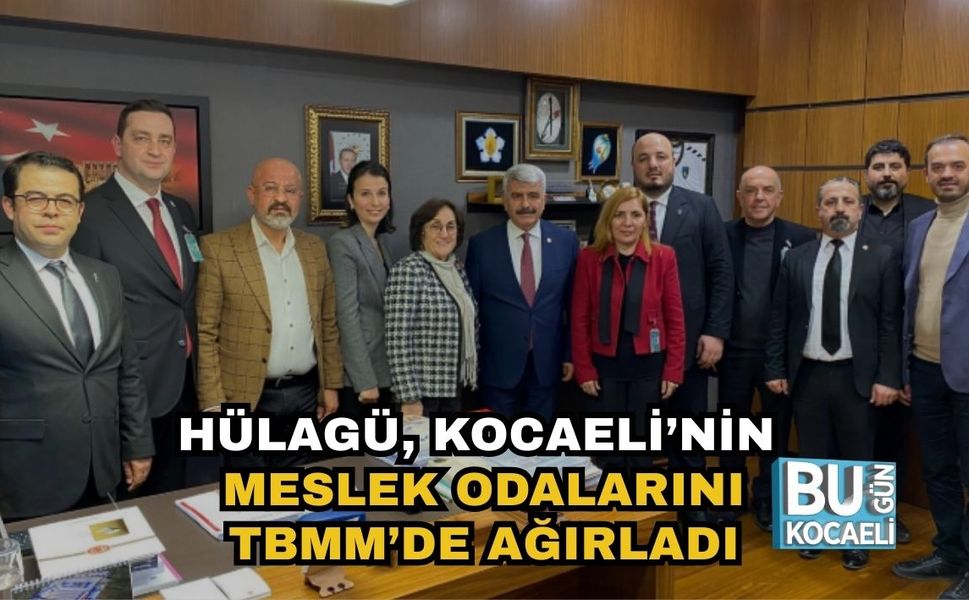 HÜLAGÜ, KOCAELİ’NİN MESLEK ODALARINI TBMM’DE AĞIRLADI