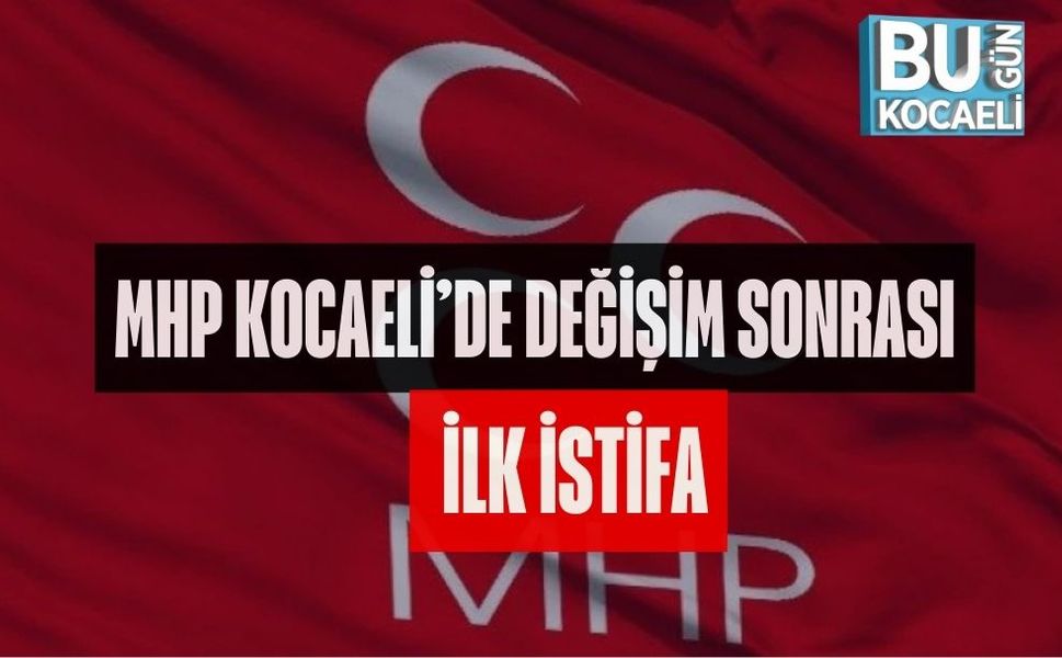 MHP KOCAELİ'DE DEĞİŞİM SONRASI İLK İSTİFA