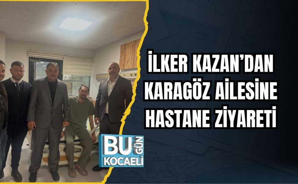 İLKER KAZAN’DAN KARAGÖZ AİLESİNE HASTANE ZİYARETİ