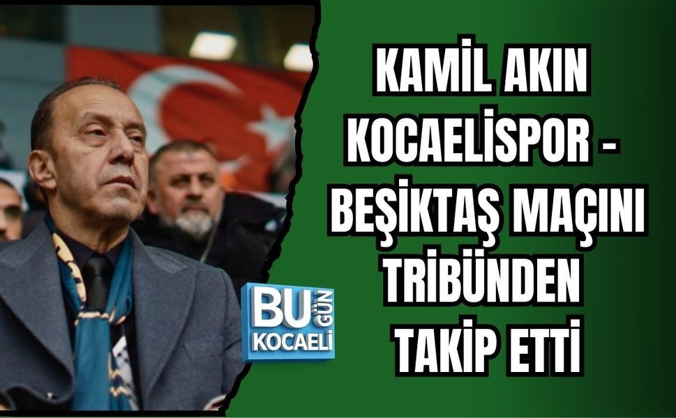 KAMİL AKIN KOCAELİSPOR - BEŞİKTAŞ MAÇINI TRİBÜNDEN TAKİP ETTİ