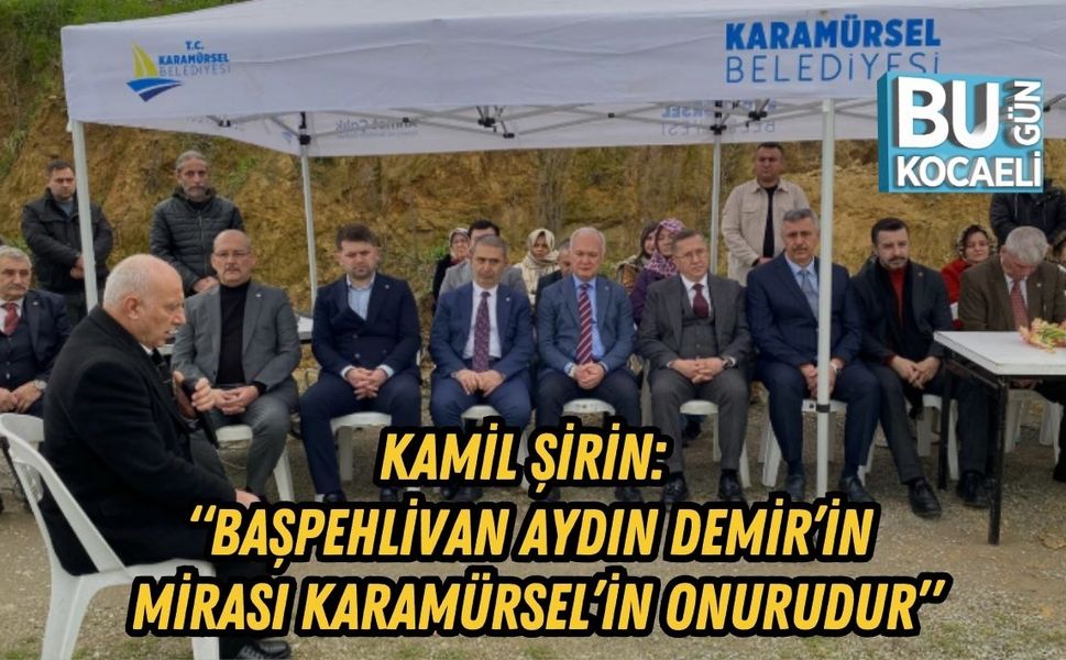 KAMİL ŞİRİN: “BAŞPEHLİVAN AYDIN DEMİR’İN MİRASI KARAMÜRSEL’İN ONURUDUR”