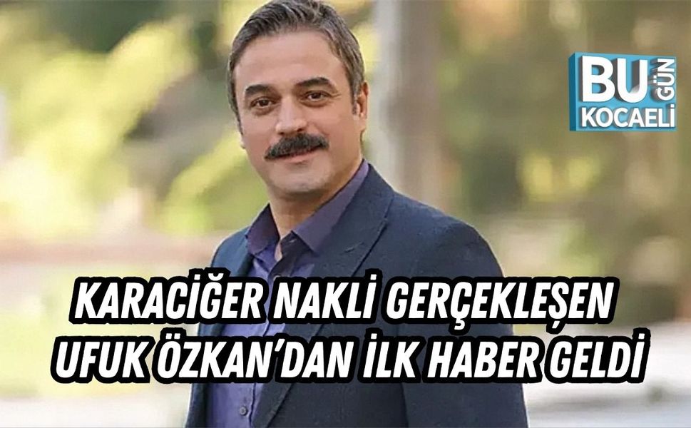 Karaciğer Nakli Gerçekleşen Ufuk Özkan’dan İlk Haber Geldi