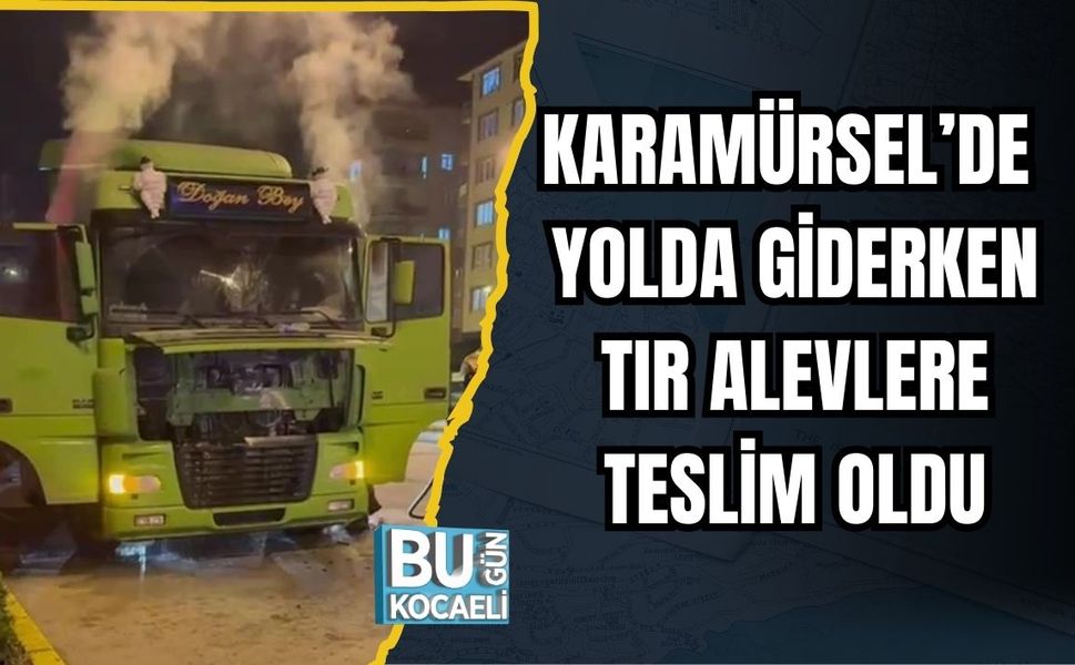Karamürsel’de Yolda Giderken Tır Alevlere Teslim Oldu