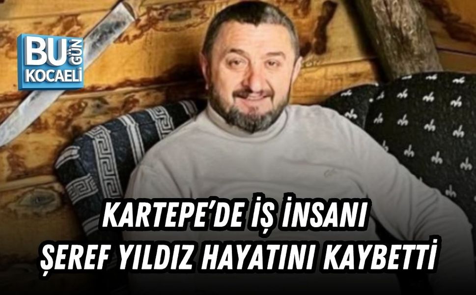KARTEPE’DE İŞ İNSANI ŞEREF YILDIZ HAYATINI KAYBETTİ