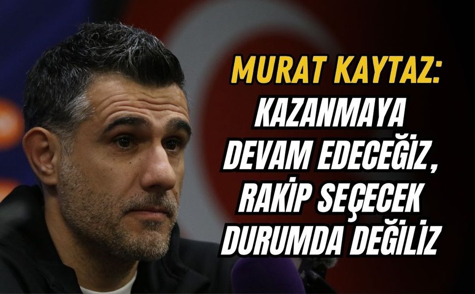MURAT KAYTAZ: KAZANMAYA DEVAM EDECEĞİZ, RAKİP SEÇECEK DURUMDA DEĞİLİZ