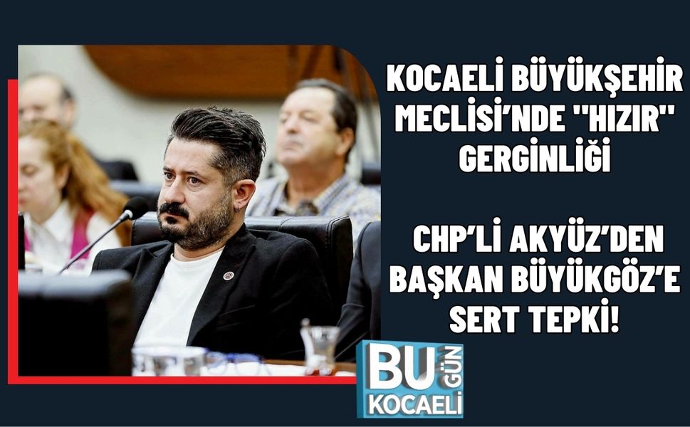 KOCAELİ BÜYÜKŞEHİR MECLİSİ’NDE "HIZIR" GERGİNLİĞİ: CHP’Lİ AKYÜZ’DEN BAŞKAN BÜYÜKGÖZ’E SERT TEPKİ!