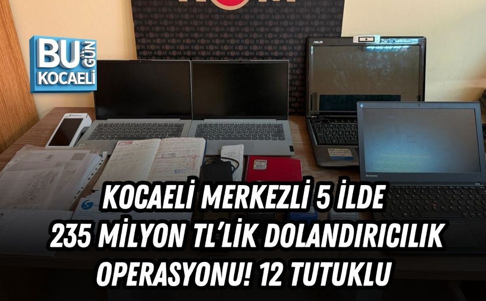 KOCAELİ MERKEZLİ 5 İLDE 235 MİLYON TL’LİK DOLANDIRICILIK OPERASYONU! 12 TUTUKLU