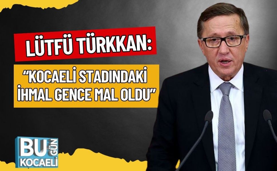 LÜTFÜ TÜRKKAN: “KOCAELİ STADINDAKİ İHMAL GENCE MAL OLDU”