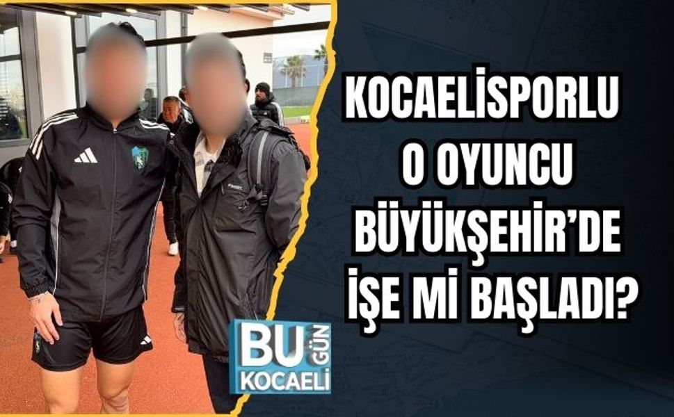 KOCAELİSPORLU O OYUNCU BÜYÜKŞEHİR’DE İŞE Mİ BAŞLADI?