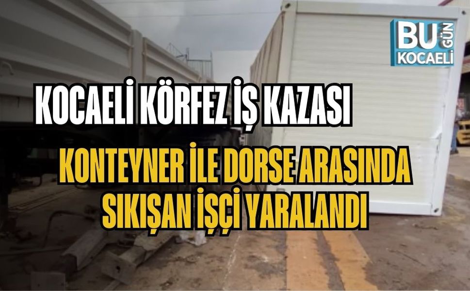 KOCAELİ KÖRFEZ İŞ KAZASI: KONTEYNER İLE DORSE ARASINDA SIKIŞAN İŞÇİ YARALANDI
